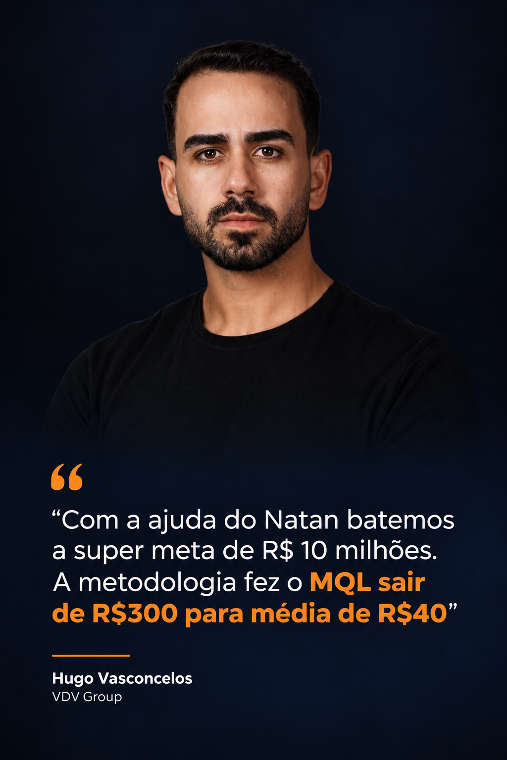 Hugo Vasconcelos — VDV Group. Com a ajuda do Natan batemos a super meta de R$ 10 milhões. A metodologia fez o MQL sair de R$300 para média de R$40